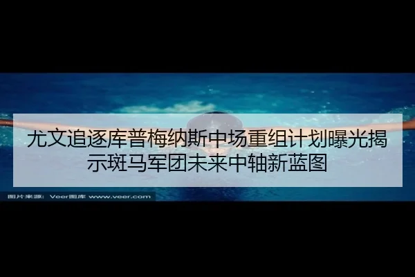 尤文追逐库普梅纳斯中场重组计划曝光揭示斑马军团未来中轴新蓝图