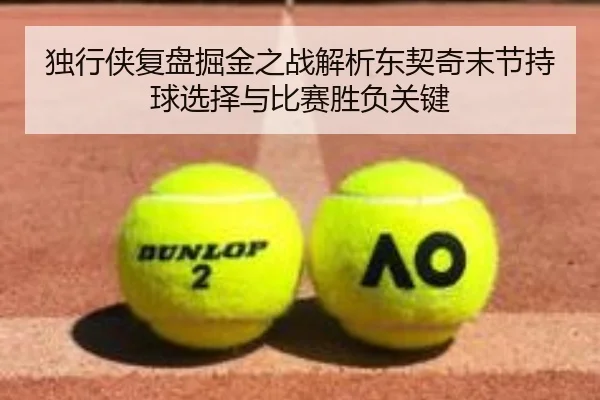 独行侠复盘掘金之战解析东契奇末节持球选择与比赛胜负关键