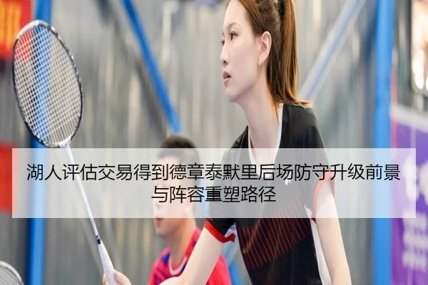 湖人评估交易得到德章泰默里后场防守升级前景与阵容重塑路径
