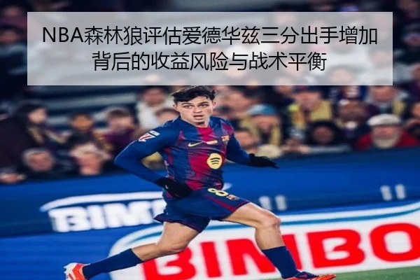 NBA森林狼评估爱德华兹三分出手增加背后的收益风险与战术平衡