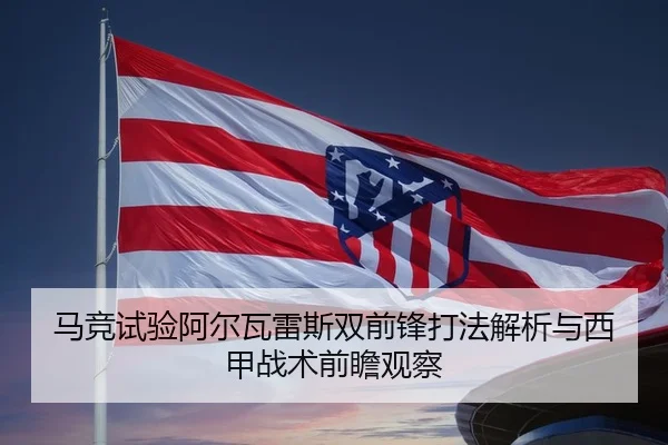 马竞试验阿尔瓦雷斯双前锋打法解析与西甲战术前瞻观察