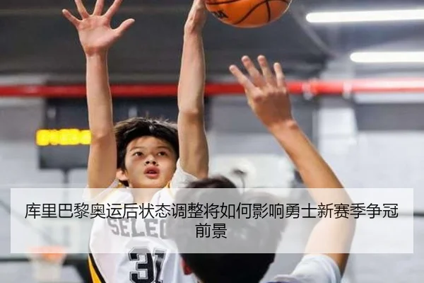 库里巴黎奥运后状态调整将如何影响勇士新赛季争冠前景